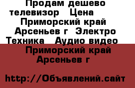 Продам дешево телевизор › Цена ­ 500 - Приморский край, Арсеньев г. Электро-Техника » Аудио-видео   . Приморский край,Арсеньев г.